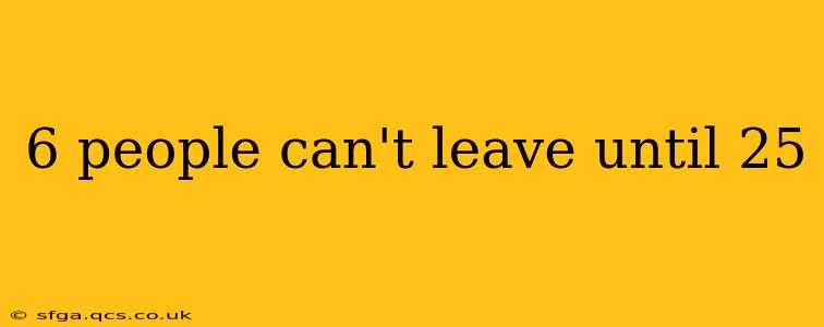 6 people can't leave until 25