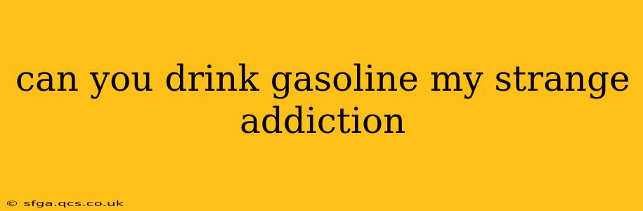 can you drink gasoline my strange addiction