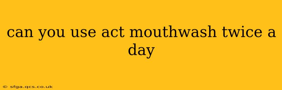 can you use act mouthwash twice a day
