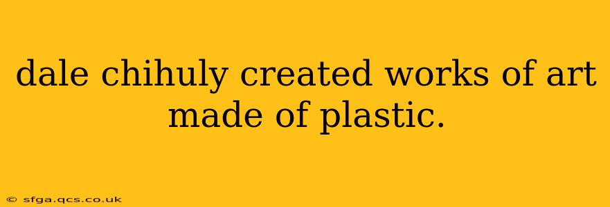 dale chihuly created works of art made of plastic.