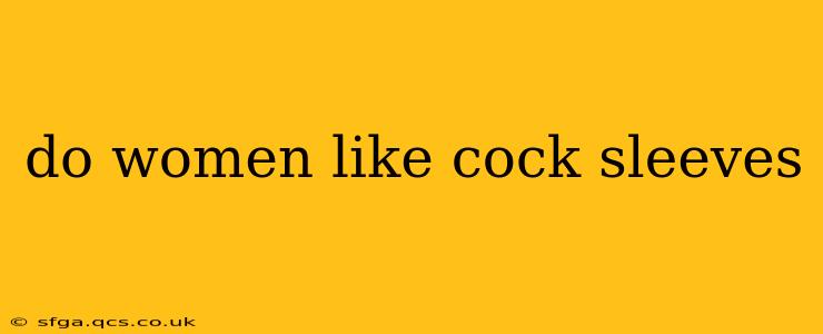 do women like cock sleeves