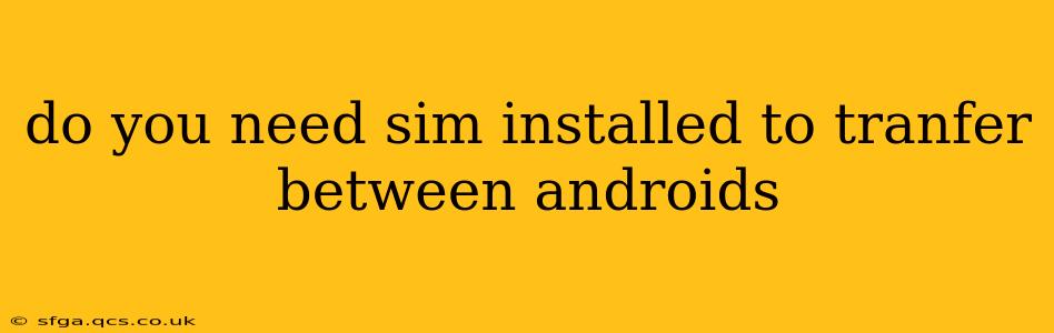 do you need sim installed to tranfer between androids