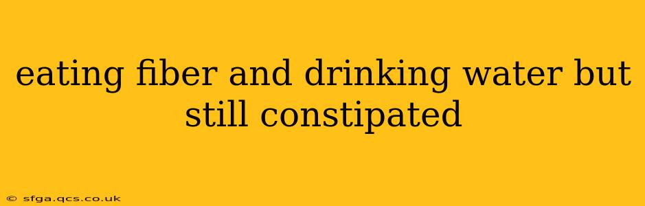 eating fiber and drinking water but still constipated