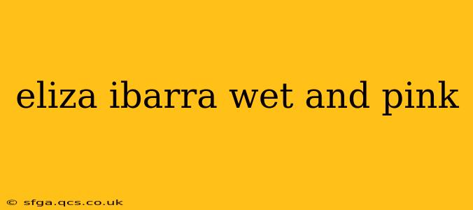 eliza ibarra wet and pink eliza ibarra wet and pink