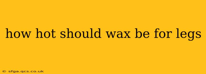 how hot should wax be for legs
