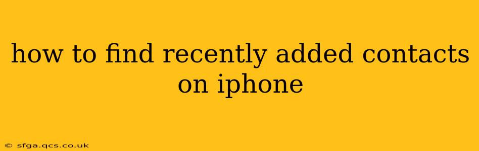 how to find recently added contacts on iphone