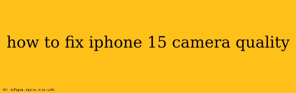 how to fix iphone 15 camera quality