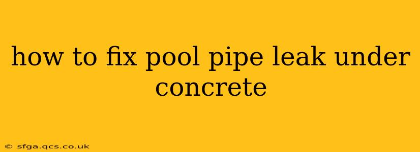 how to fix pool pipe leak under concrete