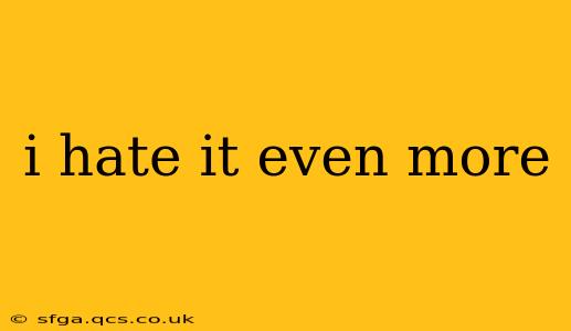 i hate it even more