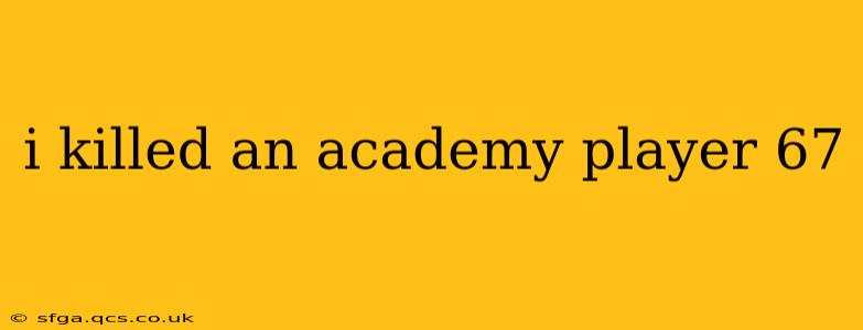i killed an academy player 67 i killed an academy player 67