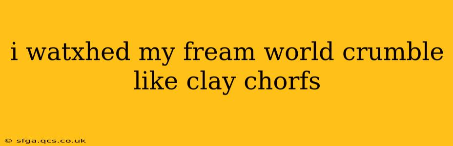 i watxhed my fream world crumble like clay chorfs
