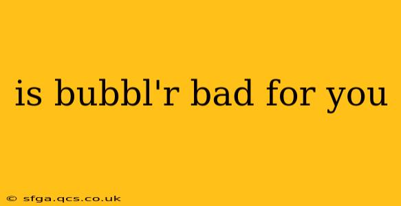is bubbl'r bad for you
