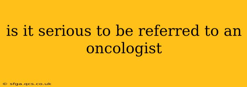 is it serious to be referred to an oncologist