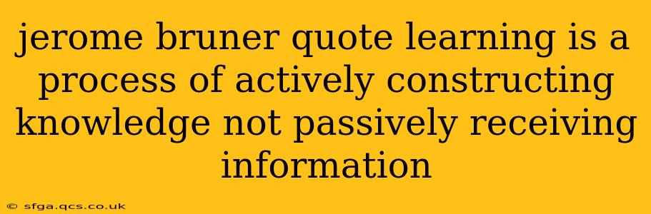 jerome bruner quote learning is a process of actively constructing knowledge not passively receiving information