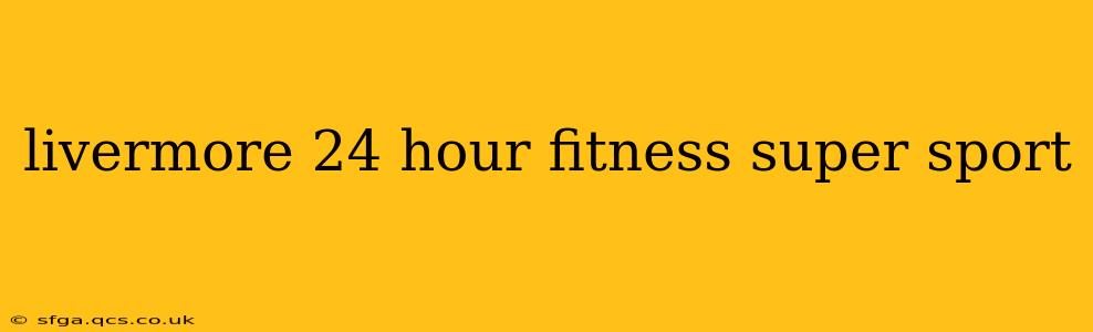 livermore 24 hour fitness super sport