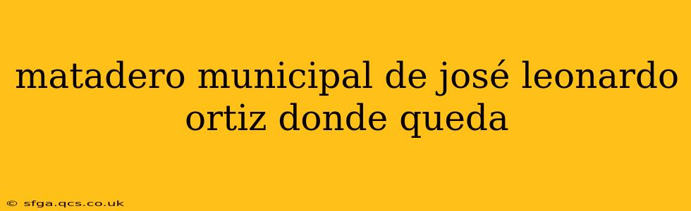 matadero municipal de josé leonardo ortiz donde queda