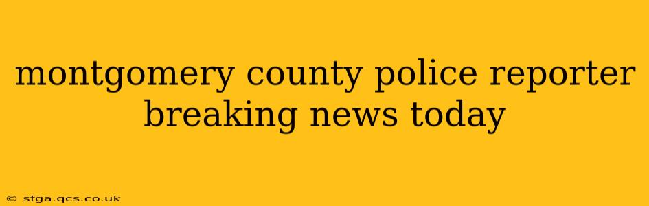 montgomery county police reporter breaking news today