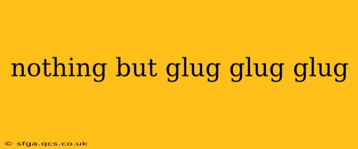 nothing but glug glug glug