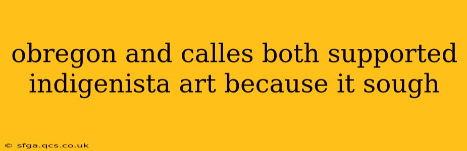 obregon and calles both supported indigenista art because it sough
