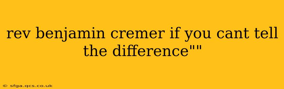 rev benjamin cremer if you cant tell the difference""
