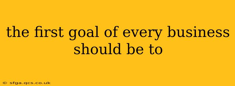 the first goal of every business should be to