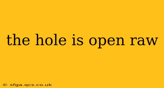 the hole is open raw