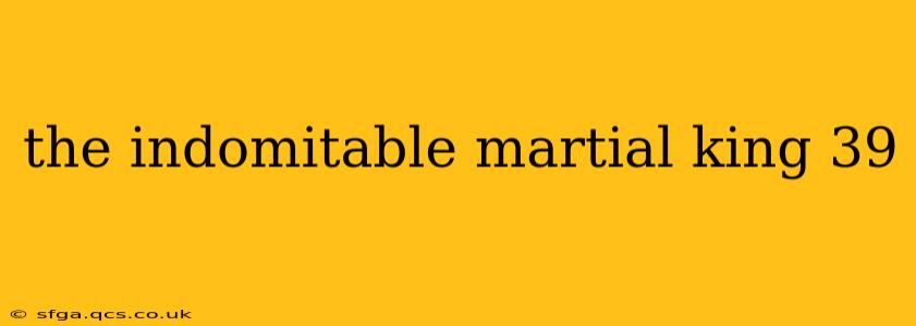 the indomitable martial king 39
