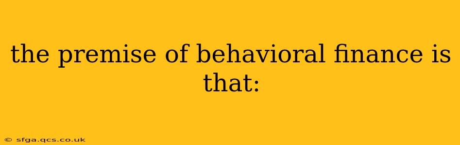 the premise of behavioral finance is that: