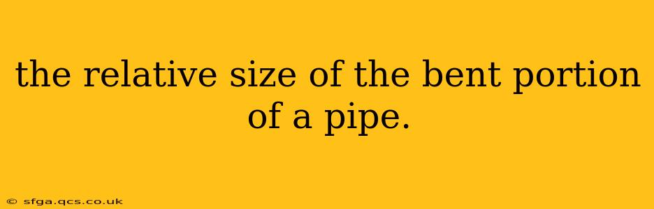 the relative size of the bent portion of a pipe.