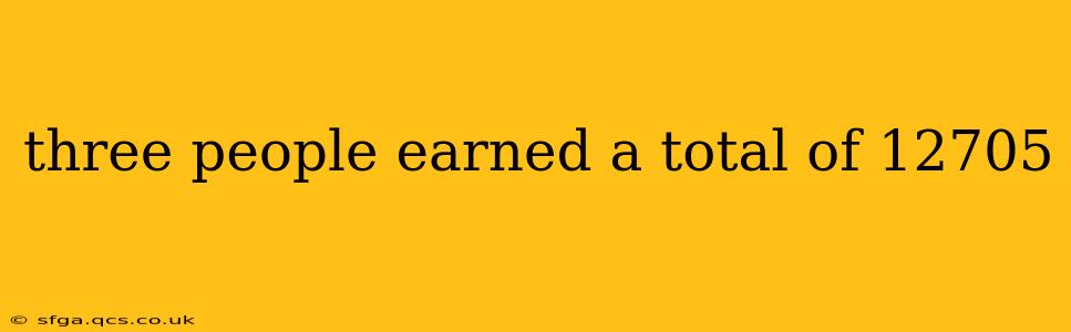 three people earned a total of 12705