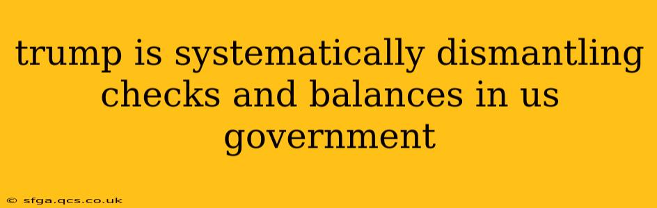 trump is systematically dismantling checks and balances in us government