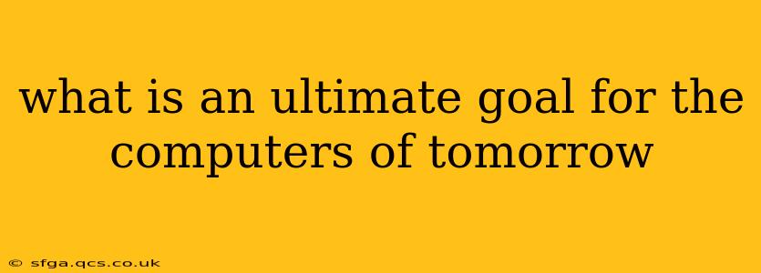 what is an ultimate goal for the computers of tomorrow