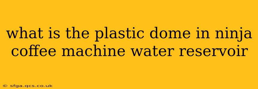what is the plastic dome in ninja coffee machine water reservoir