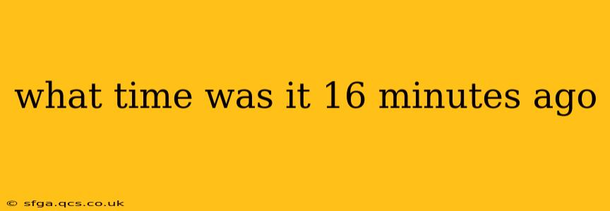 what time was it 16 minutes ago