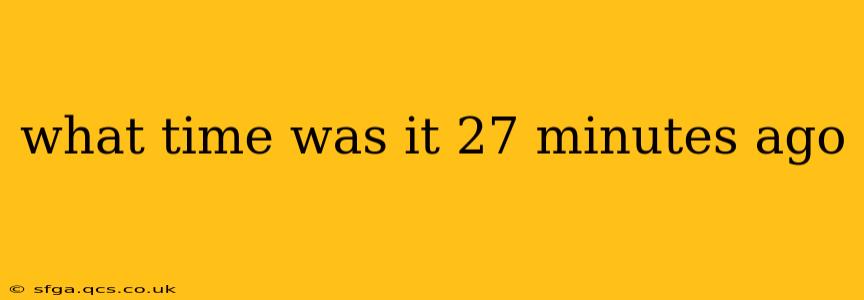 what time was it 27 minutes ago
