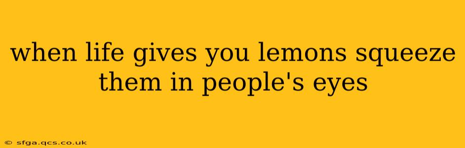 when life gives you lemons squeeze them in people's eyes