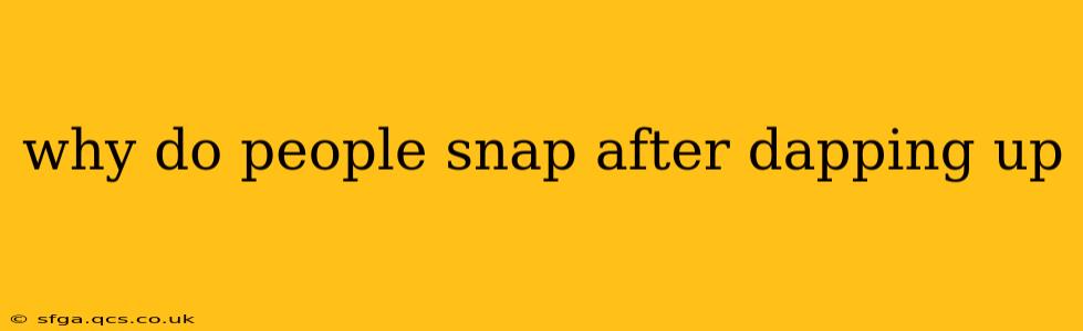 why do people snap after dapping up