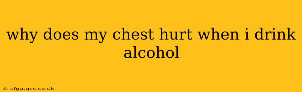 why does my chest hurt when i drink alcohol