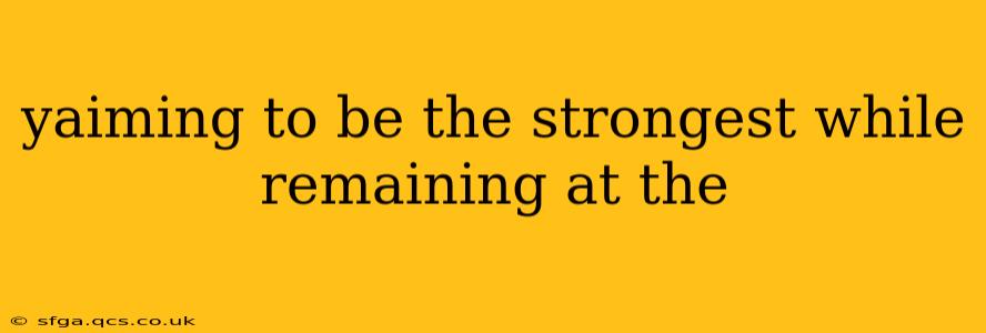 yaiming to be the strongest while remaining at the