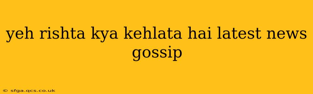yeh rishta kya kehlata hai latest news gossip